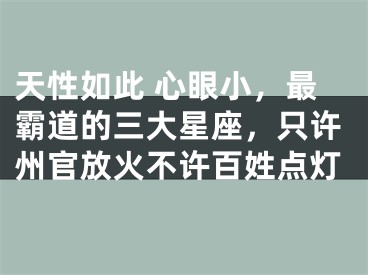 天性如此 心眼小，最霸道的三大星座，只许州官放火不许百姓点灯