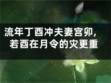 流年丁酉冲夫妻宫卯,若酉在月令的灾更重