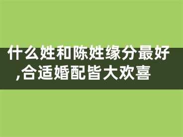 什么姓和陈姓缘分最好,合适婚配皆大欢喜