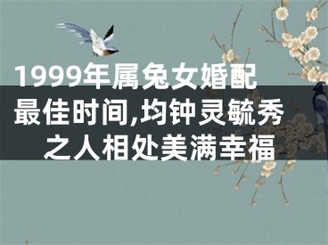 1999年属兔女婚配最佳时间,均钟灵毓秀之人相处美满幸福