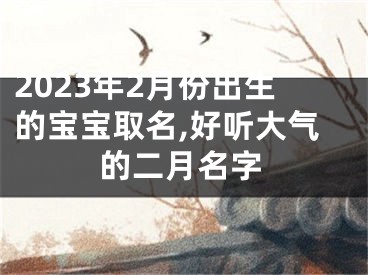 2023年2月份出生的宝宝取名,好听大气的二月名字