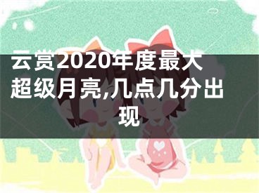 云赏2020年度最大超级月亮,几点几分出现