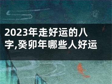 2023年走好运的八字,癸卯年哪些人好运