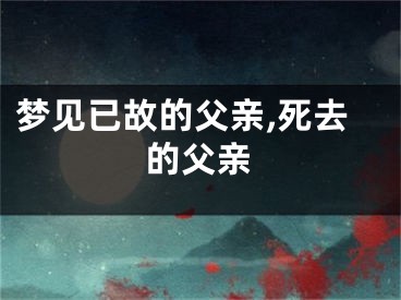 梦见已故的父亲,死去的父亲