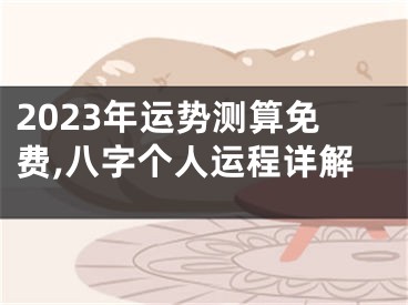 2023年运势测算免费,八字个人运程详解