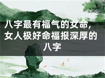 八字最有福气的女命,女人极好命福报深厚的八字