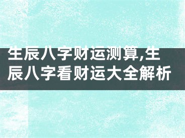 生辰八字财运测算,生辰八字看财运大全解析