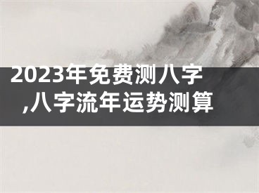 2023年免费测八字,八字流年运势测算