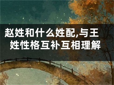 赵姓和什么姓配,与王姓性格互补互相理解