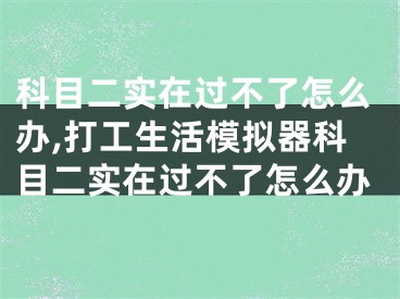 科目二实在过不了怎么办,打工生活模拟器科目二实在过不了怎么办