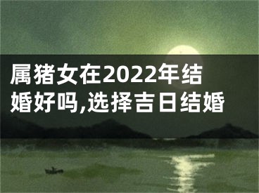 属猪女在2022年结婚好吗,选择吉日结婚