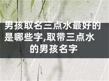 男孩取名三点水最好的是哪些字,取带三点水的男孩名字