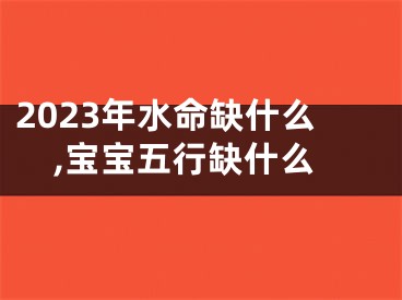 2023年水命缺什么,宝宝五行缺什么