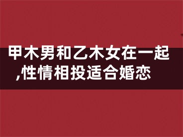 甲木男和乙木女在一起,性情相投适合婚恋