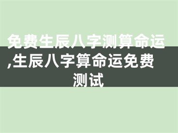 免费生辰八字测算命运,生辰八字算命运免费测试