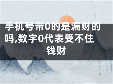 手机号带0的是漏财的吗,数字0代表受不住钱财