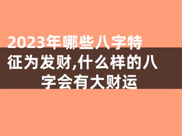 2023年哪些八字特征为发财,什么样的八字会有大财运