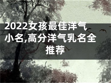 2022女孩最佳洋气小名,高分洋气乳名全推荐