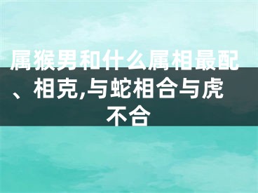 属猴男和什么属相最配、相克,与蛇相合与虎不合