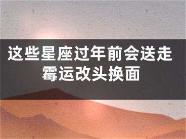 这些星座过年前会送走霉运改头换面