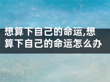 想算下自己的命运,想算下自己的命运怎么办