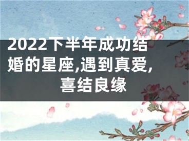 2022下半年成功结婚的星座,遇到真爱,喜结良缘