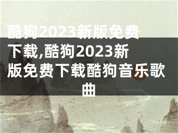 酷狗2023新版免费下载,酷狗2023新版免费下载酷狗音乐歌曲