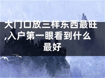 大门口放三样东西最旺,入户第一眼看到什么最好