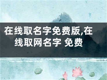 在线取名字免费版,在线取网名字 免费