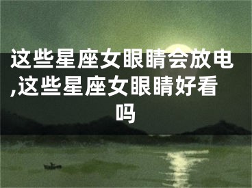 这些星座女眼睛会放电,这些星座女眼睛好看吗