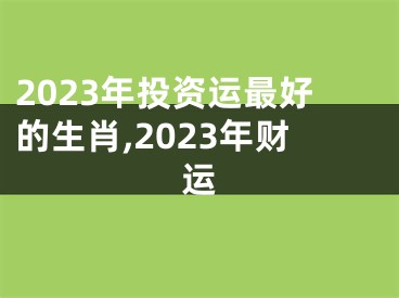 2023年投资运最好的生肖,2023年财运