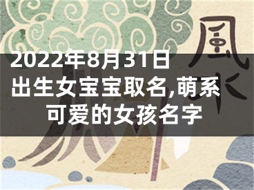 2022年8月31日出生女宝宝取名,萌系可爱的女孩名字