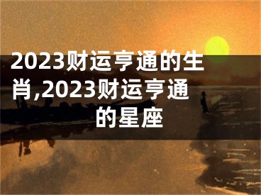 2023财运亨通的生肖,2023财运亨通的星座