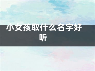  小女孩取什么名字好听 