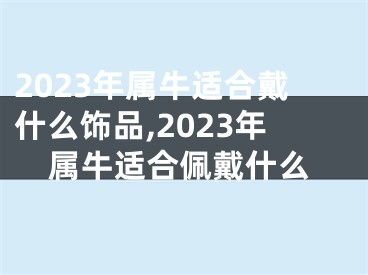 2023年属牛适合戴什么饰品,2023年属牛适合佩戴什么