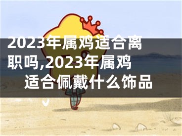 2023年属鸡适合离职吗,2023年属鸡适合佩戴什么饰品