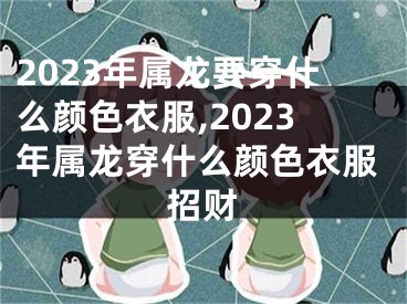 2023年属龙要穿什么颜色衣服,2023年属龙穿什么颜色衣服招财