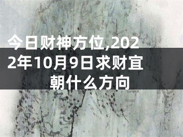 今日财神方位,2022年10月9日求财宜朝什么方向