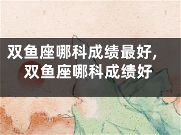 双鱼座哪科成绩最好,双鱼座哪科成绩好