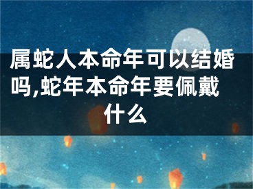 属蛇人本命年可以结婚吗,蛇年本命年要佩戴什么