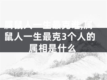 属鼠人一生最克谁,属鼠人一生最克3个人的属相是什么