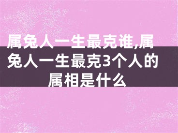 属兔人一生最克谁,属兔人一生最克3个人的属相是什么