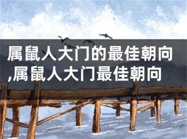 属鼠人大门的最佳朝向,属鼠人大门最佳朝向