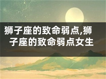 狮子座的致命弱点,狮子座的致命弱点女生