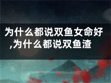 为什么都说双鱼女命好,为什么都说双鱼渣