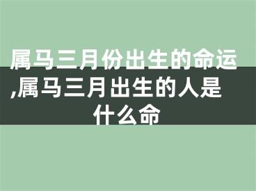 属马三月份出生的命运,属马三月出生的人是什么命