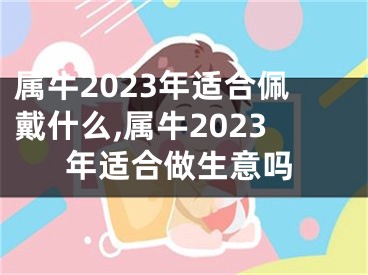 属牛2023年适合佩戴什么,属牛2023年适合做生意吗