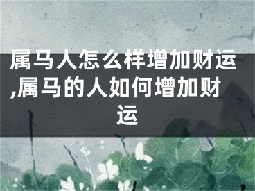 属马人怎么样增加财运,属马的人如何增加财运