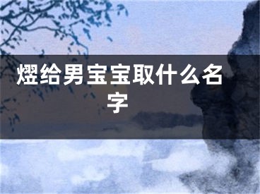  熤给男宝宝取什么名字 