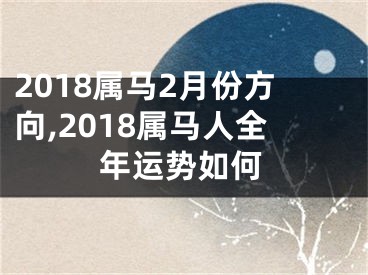 2018属马2月份方向,2018属马人全年运势如何